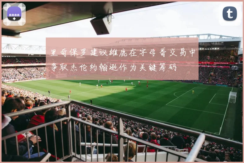里奇保罗建议雄鹿在字母哥交易中争取杰伦约翰逊作为关键筹码