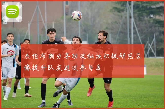 杰伦布朗分享助攻秘诀积极研究录像提升队友进攻参与度