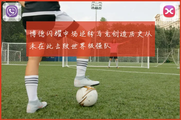 博德闪耀中场逆转马竞创造历史从未在此击败世界级强队