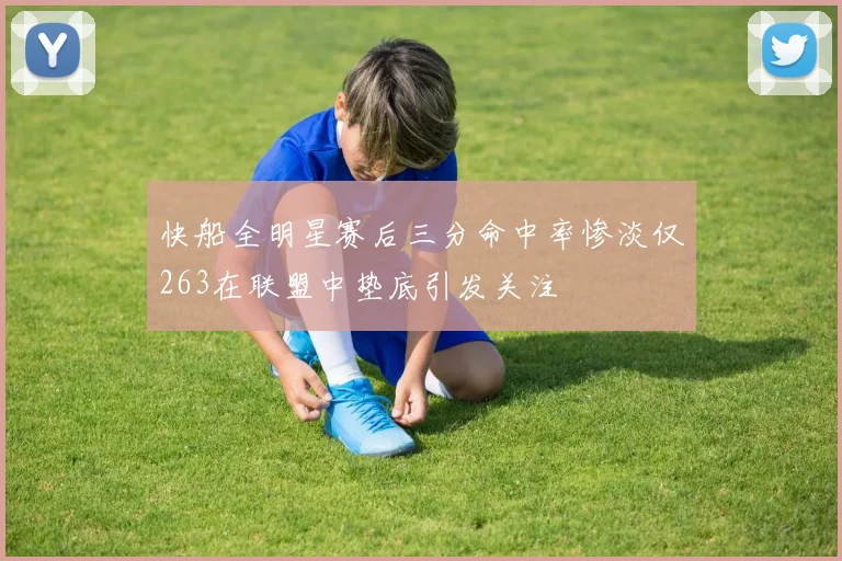 快船全明星赛后三分命中率惨淡仅263在联盟中垫底引发关注