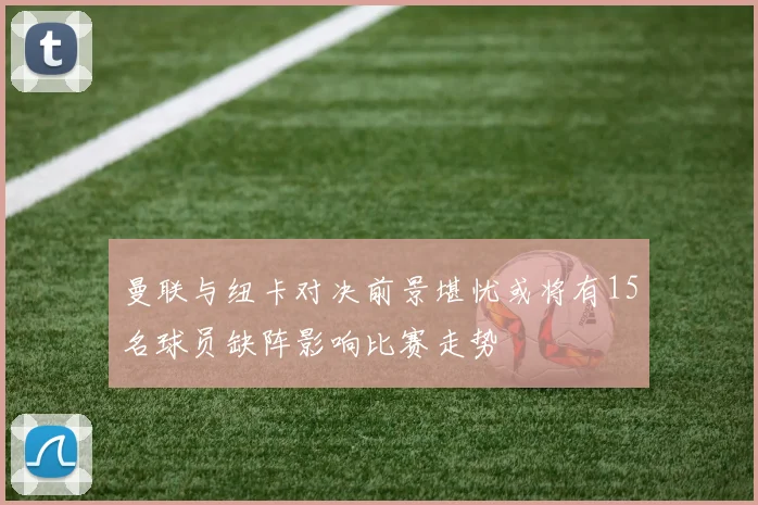 曼联与纽卡对决前景堪忧或将有15名球员缺阵影响比赛走势