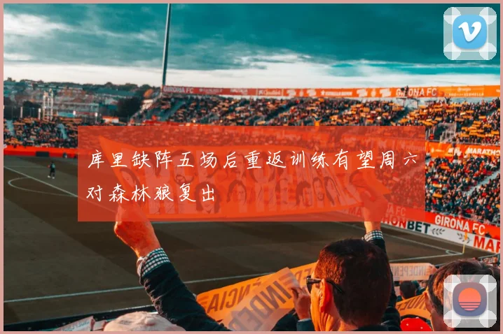 库里缺阵五场后重返训练有望周六对森林狼复出