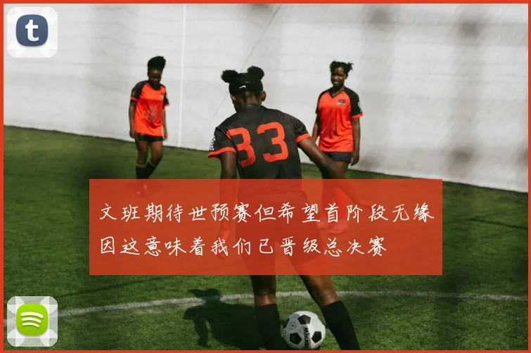 文班期待世预赛但希望首阶段无缘因这意味着我们已晋级总决赛