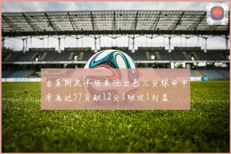 吉莱斯皮半场表现出色三分球命中率高达57贡献12分1助攻1封盖