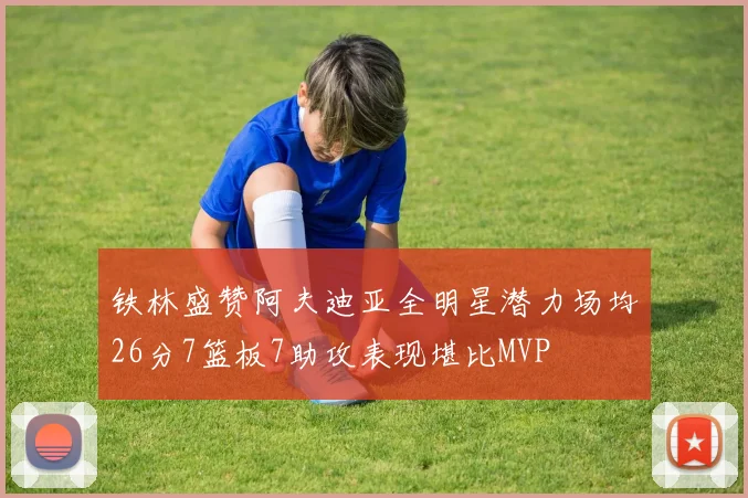 铁林盛赞阿夫迪亚全明星潜力场均26分7篮板7助攻表现堪比MVP