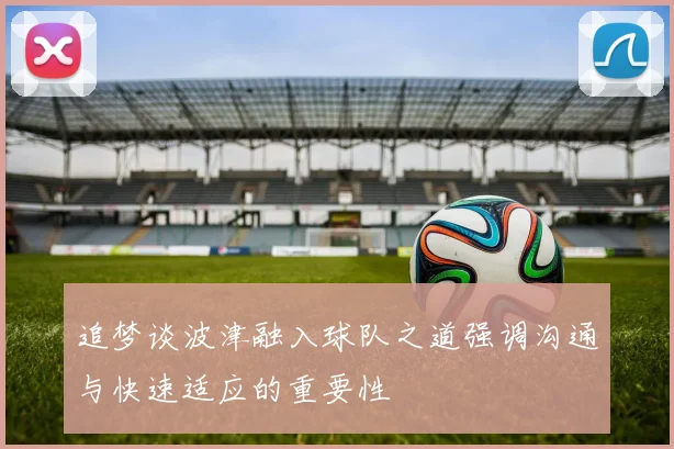 追梦谈波津融入球队之道强调沟通与快速适应的重要性