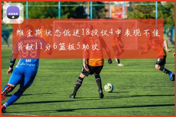 维金斯状态低迷18投仅4中表现不佳贡献11分6篮板5助攻
