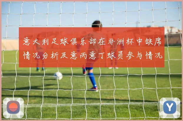 意大利足球俱乐部在非洲杯中缺席情况分析及意丙意丁球员参与情况探讨