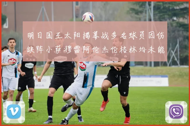 明日国王太阳揭幕战多名球员因伤缺阵小萨穆雷阿伦杰伦格林均未能出战