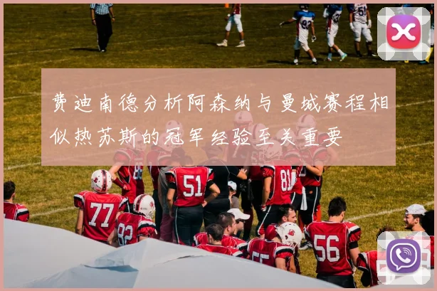 费迪南德分析阿森纳与曼城赛程相似热苏斯的冠军经验至关重要