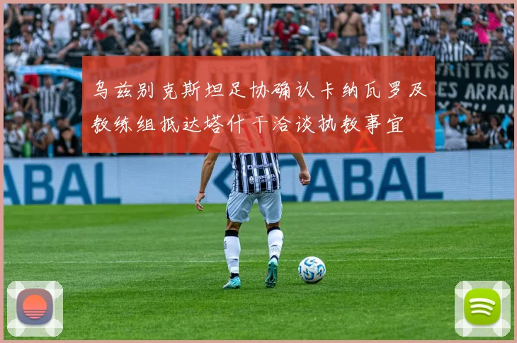 乌兹别克斯坦足协确认卡纳瓦罗及教练组抵达塔什干洽谈执教事宜