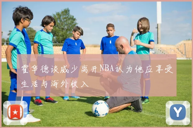 霍华德谈威少离开NBA认为他应享受生活与海外收入