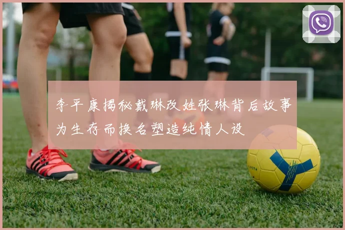 李平康揭秘戴琳改姓张琳背后故事为生存而换名塑造纯情人设