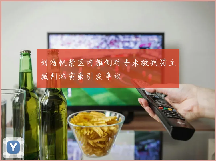 刘浩帆禁区内推倒对手未被判罚主裁判沈寅豪引发争议