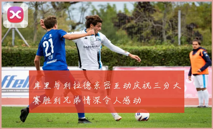 库里与利拉德亲密互动庆祝三分大赛胜利兄弟情深令人感动