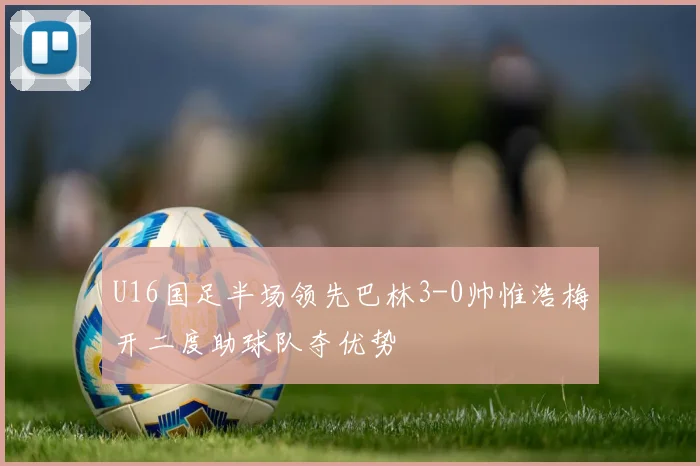 U16国足半场领先巴林3-0帅惟浩梅开二度助球队夺优势