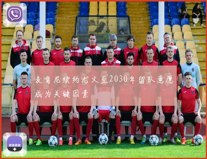 麦肯尼续约尤文至2030年留队意愿成为关键因素