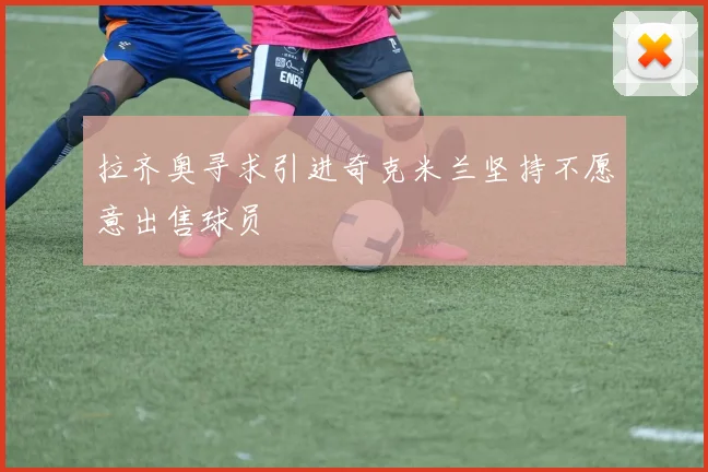 拉齐奥寻求引进奇克米兰坚持不愿意出售球员