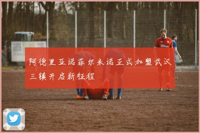 阿德里亚诺菲尔米诺正式加盟武汉三镇开启新征程