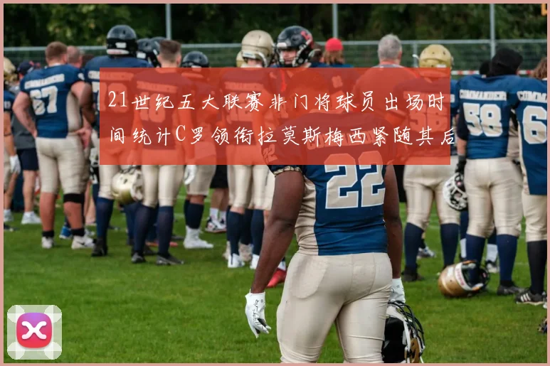21世纪五大联赛非门将球员出场时间统计C罗领衔拉莫斯梅西紧随其后