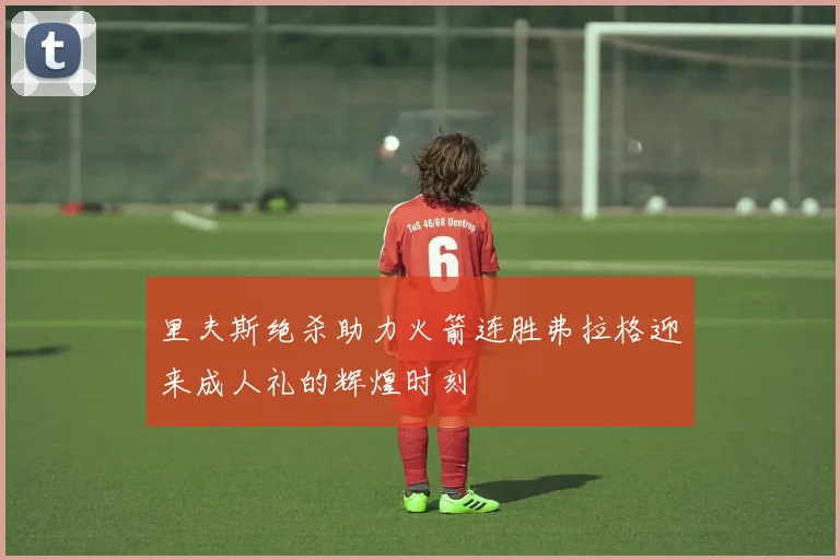 里夫斯绝杀助力火箭连胜弗拉格迎来成人礼的辉煌时刻