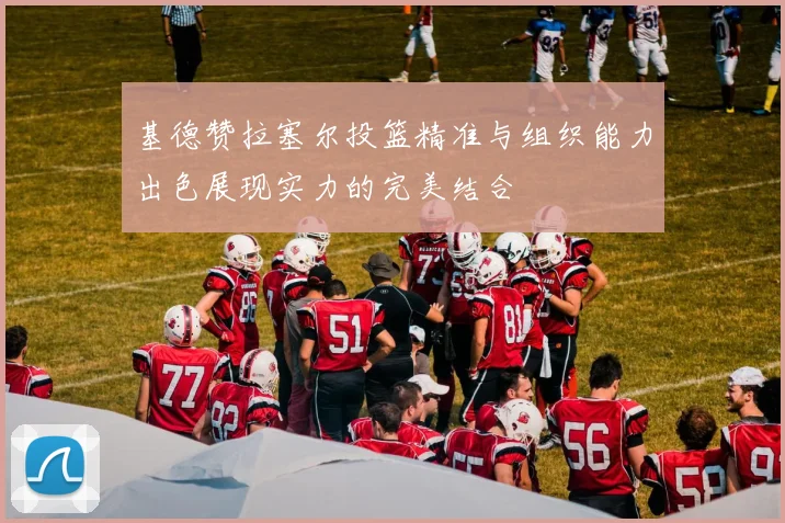 基德赞拉塞尔投篮精准与组织能力出色展现实力的完美结合