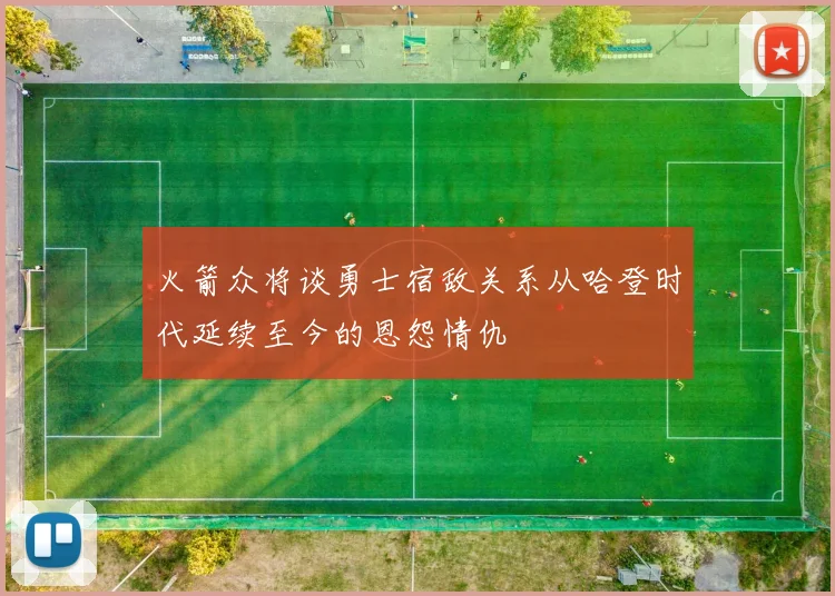 火箭众将谈勇士宿敌关系从哈登时代延续至今的恩怨情仇