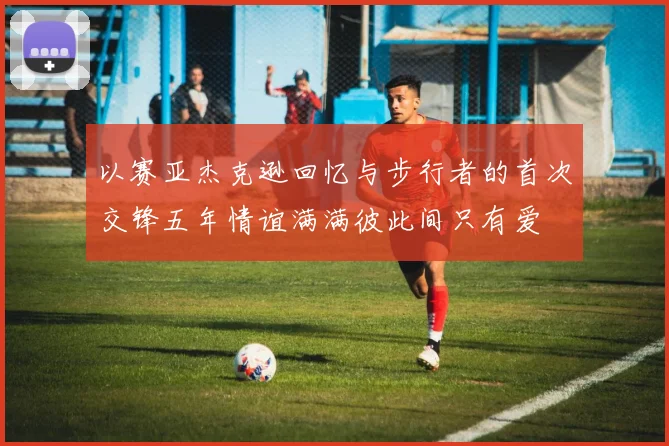 以赛亚杰克逊回忆与步行者的首次交锋五年情谊满满彼此间只有爱