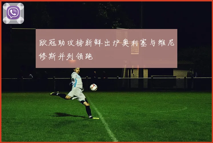 欧冠助攻榜新鲜出炉奥利塞与维尼修斯并列领跑