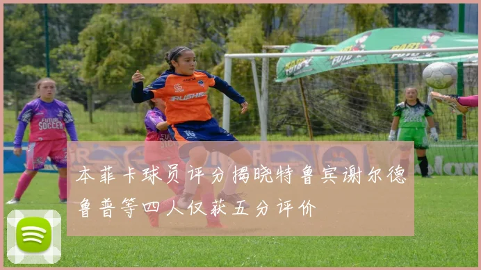 本菲卡球员评分揭晓特鲁宾谢尔德鲁普等四人仅获五分评价