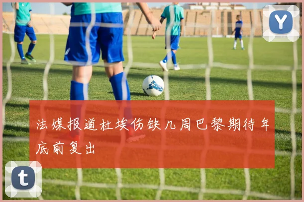 法媒报道杜埃伤缺几周巴黎期待年底前复出