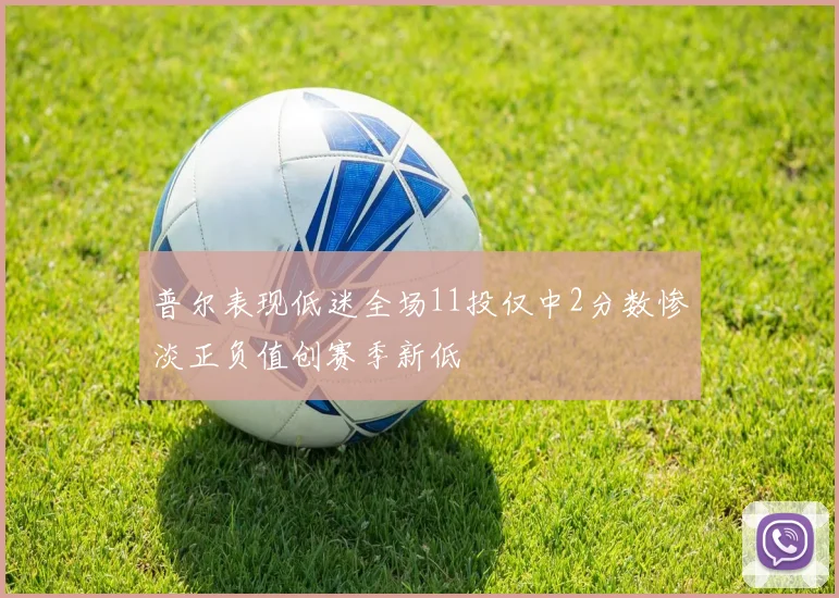 普尔表现低迷全场11投仅中2分数惨淡正负值创赛季新低