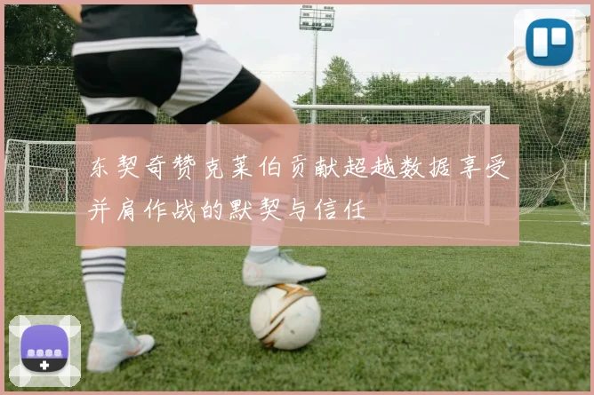 东契奇赞克莱伯贡献超越数据享受并肩作战的默契与信任