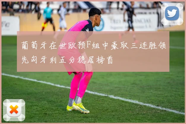 葡萄牙在世欧预F组中豪取三连胜领先匈牙利五分稳居榜首