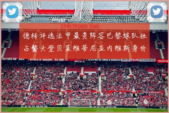 德转评选法甲最贵阵容巴黎球队独占鳌头登贝莱维蒂尼亚内维斯身价破亿