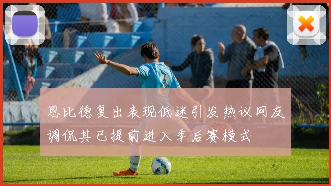 恩比德复出表现低迷引发热议网友调侃其已提前进入季后赛模式