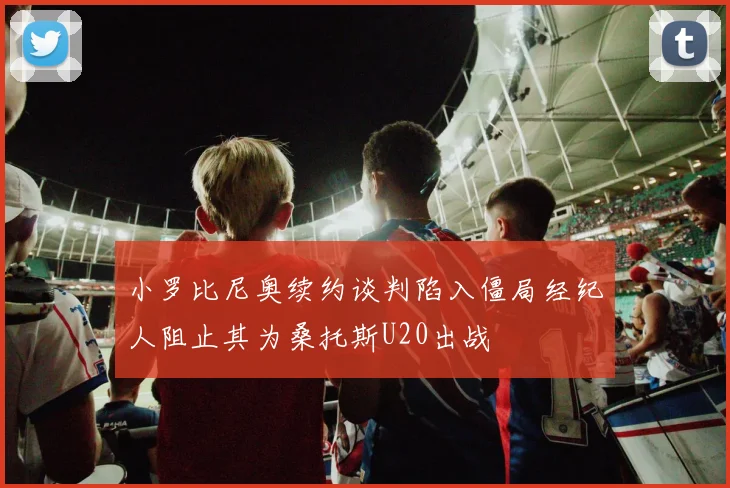 小罗比尼奥续约谈判陷入僵局经纪人阻止其为桑托斯U20出战