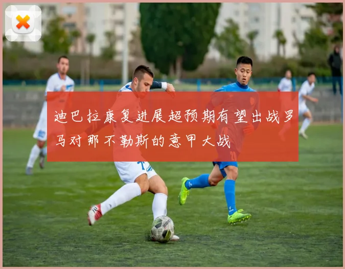迪巴拉康复进展超预期有望出战罗马对那不勒斯的意甲大战