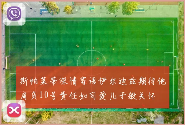 斯帕莱蒂深情寄语伊尔迪兹期待他肩负10号责任如同爱儿子般关怀