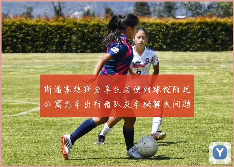 斯潘塞琼斯分享生活便利球馆附近公寓无车出行借队友车辆解决问题