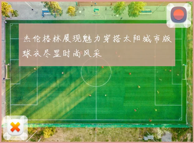 杰伦格林展现魅力穿搭太阳城市版球衣尽显时尚风采